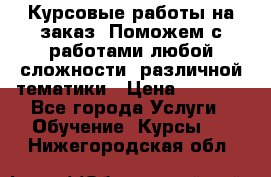 Курсовые работы на заказ. Поможем с работами любой сложности, различной тематики › Цена ­ 1 800 - Все города Услуги » Обучение. Курсы   . Нижегородская обл.